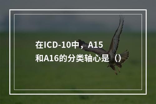 在ICD-10中，A15和A16的分类轴心是（）