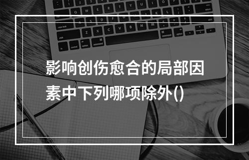 影响创伤愈合的局部因素中下列哪项除外()