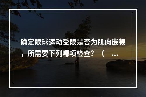 确定眼球运动受限是否为肌肉嵌顿，所需要下列哪项检查？（　　）