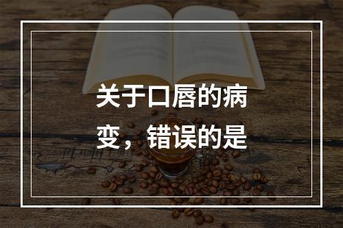 关于口唇的病变，错误的是