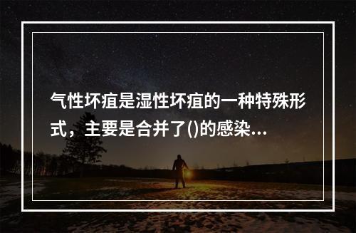 气性坏疽是湿性坏疽的一种特殊形式，主要是合并了()的感染。