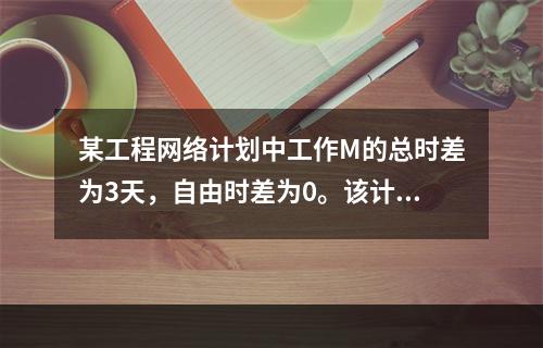 某工程网络计划中工作M的总时差为3天，自由时差为0。该计划执