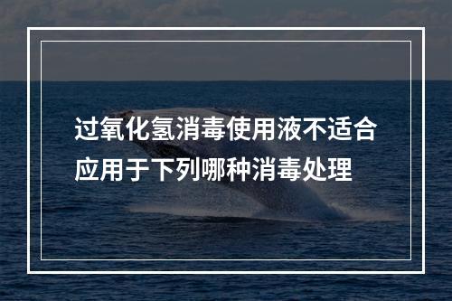 过氧化氢消毒使用液不适合应用于下列哪种消毒处理