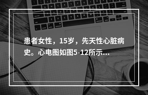 患者女性，15岁，先天性心脏病史。心电图如图5-12所示，应