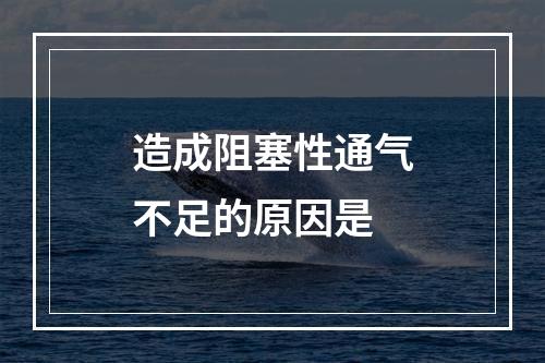 造成阻塞性通气不足的原因是