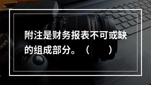 附注是财务报表不可或缺的组成部分。（　　）