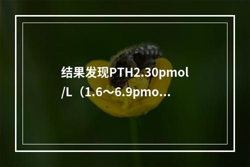 结果发现PTH2.30pmol/L（1.6～6.9pmol/