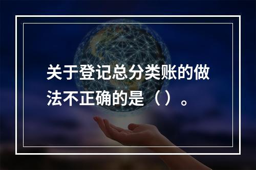 关于登记总分类账的做法不正确的是（ ）。