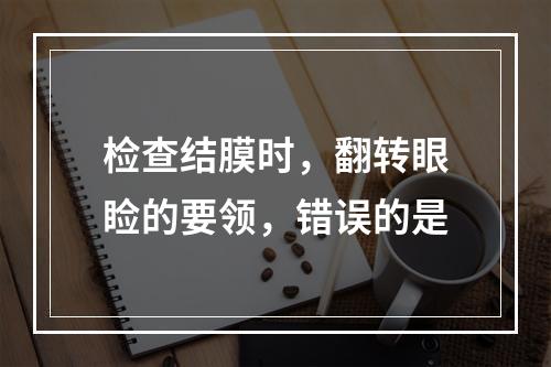 检查结膜时，翻转眼睑的要领，错误的是