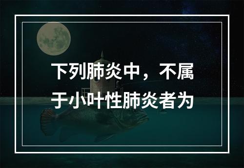 下列肺炎中，不属于小叶性肺炎者为