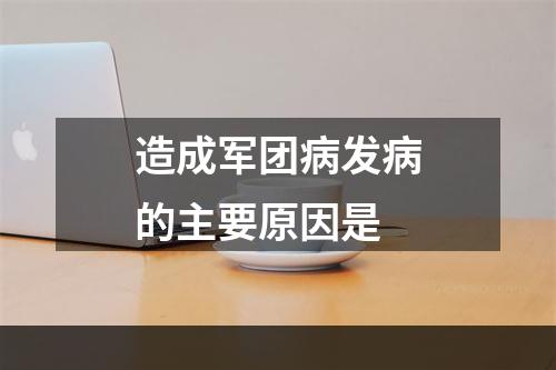 造成军团病发病的主要原因是