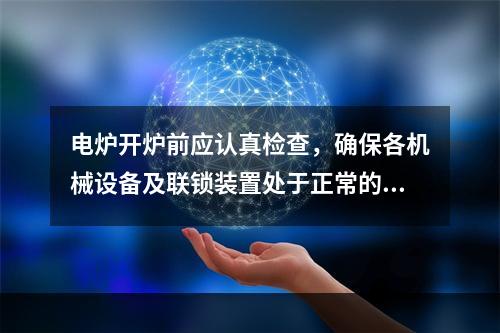 电炉开炉前应认真检查，确保各机械设备及联锁装置处于正常的待机