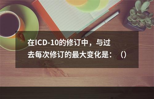 在ICD-10的修订中，与过去每次修订的最大变化是：（）