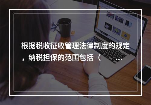 根据税收征收管理法律制度的规定，纳税担保的范围包括（　　）。