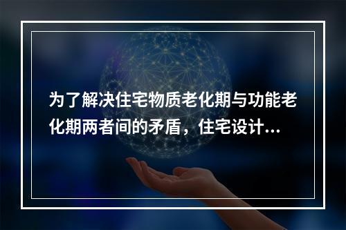 为了解决住宅物质老化期与功能老化期两者间的矛盾，住宅设计中