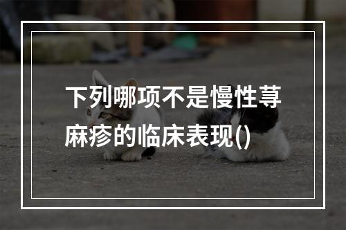 下列哪项不是慢性荨麻疹的临床表现()