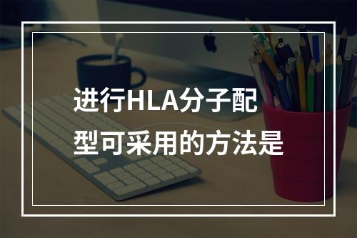 进行HLA分子配型可采用的方法是