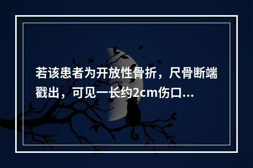 若该患者为开放性骨折，尺骨断端戳出，可见一长约2cm伤口，应