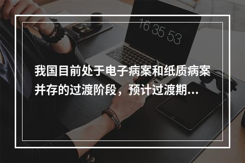 我国目前处于电子病案和纸质病案并存的过渡阶段，预计过渡期限为