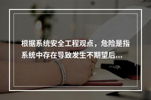 根据系统安全工程观点，危险是指系统中存在导致发生不期望后果的