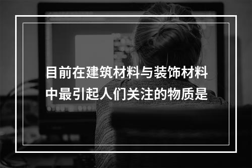 目前在建筑材料与装饰材料中最引起人们关注的物质是