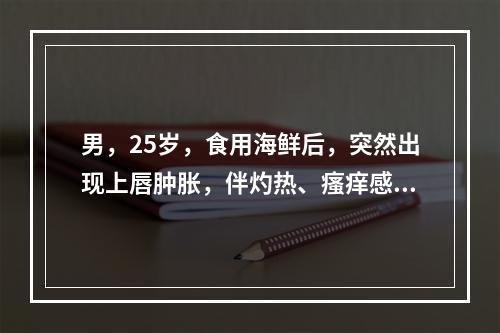 男，25岁，食用海鲜后，突然出现上唇肿胀，伴灼热、瘙痒感，2