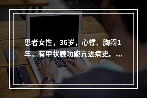 患者女性，36岁，心悸、胸闷1年，有甲状腺功能亢进病史。心电