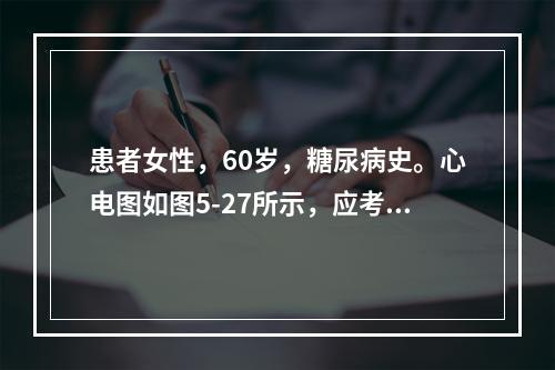 患者女性，60岁，糖尿病史。心电图如图5-27所示，应考虑为