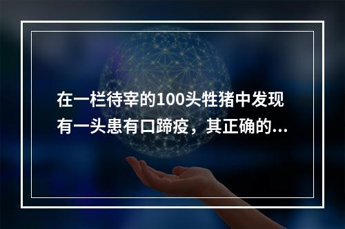 在一栏待宰的100头牲猪中发现有一头患有口蹄疫，其正确的处理