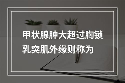 甲状腺肿大超过胸锁乳突肌外缘则称为