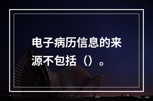 电子病历信息的来源不包括（）。