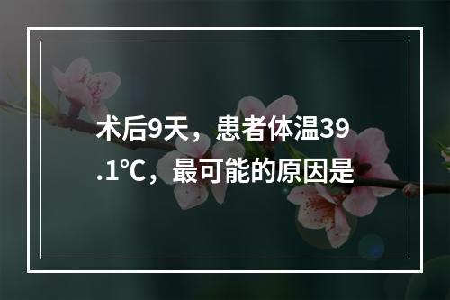 术后9天，患者体温39.1℃，最可能的原因是