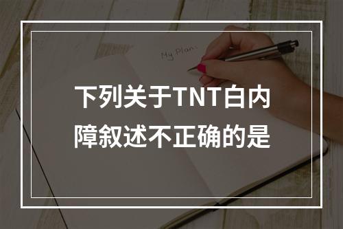 下列关于TNT白内障叙述不正确的是