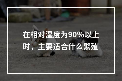 在相对湿度为90％以上时，主要适合什么繁殖