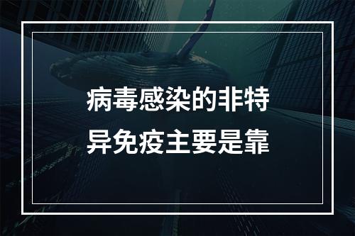 病毒感染的非特异免疫主要是靠