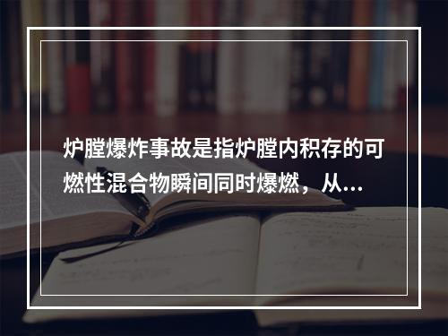 炉膛爆炸事故是指炉膛内积存的可燃性混合物瞬间同时爆燃，从而使