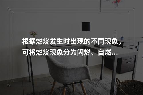 根据燃烧发生时出现的不同现象，可将燃烧现象分为闪燃、自燃和着