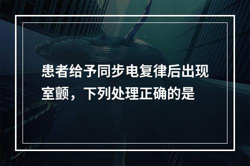 患者给予同步电复律后出现室颤，下列处理正确的是