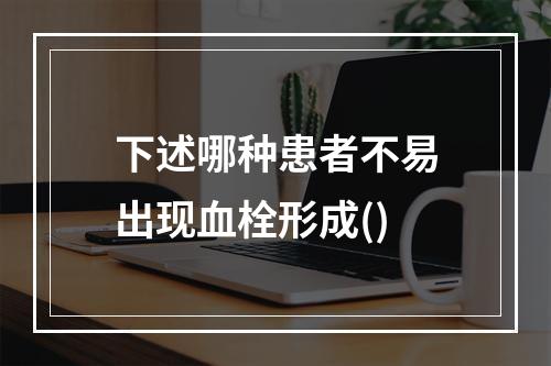 下述哪种患者不易出现血栓形成()