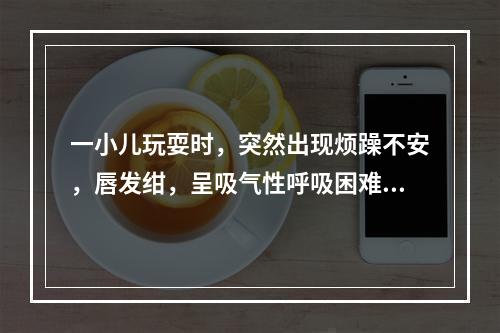 一小儿玩耍时，突然出现烦躁不安，唇发绀，呈吸气性呼吸困难，并