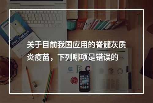 关于目前我国应用的脊髓灰质炎疫苗，下列哪项是错误的