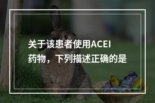 关于该患者使用ACEI药物，下列描述正确的是