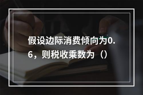 假设边际消费倾向为0.6，则税收乘数为（）