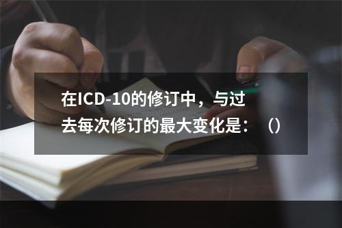 在ICD-10的修订中，与过去每次修订的最大变化是：（）