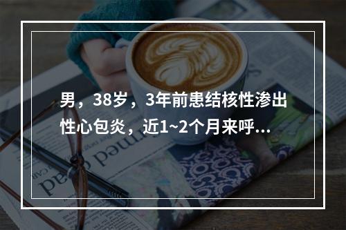 男，38岁，3年前患结核性渗出性心包炎，近1~2个月来呼吸困