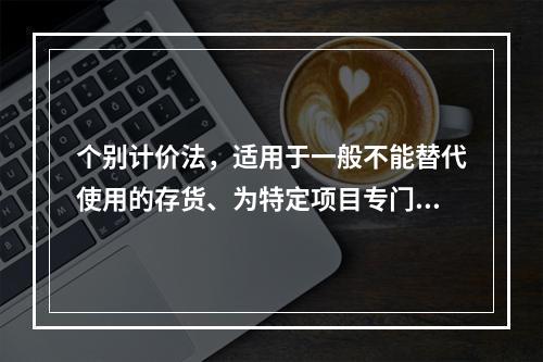 个别计价法，适用于一般不能替代使用的存货、为特定项目专门购入