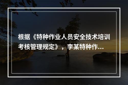 根据《特种作业人员安全技术培训考核管理规定》，李某特种作业资