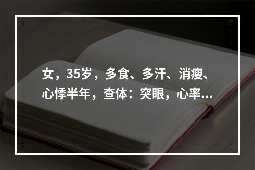 女，35岁，多食、多汗、消瘦、心悸半年，查体：突眼，心率增快