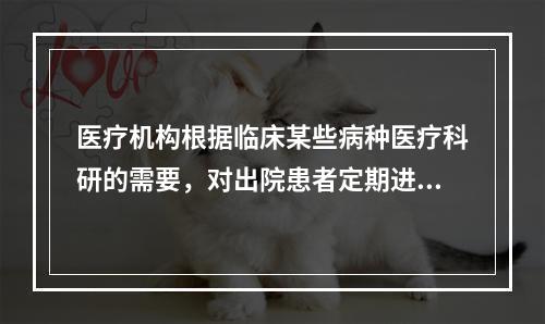 医疗机构根据临床某些病种医疗科研的需要，对出院患者定期进行长