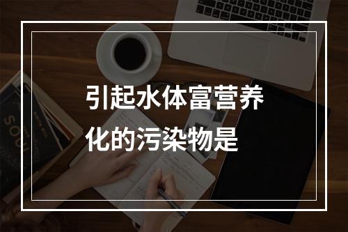 引起水体富营养化的污染物是